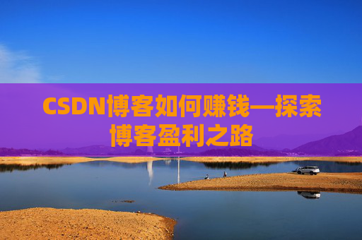 CSDN博客如何赚钱—探索博客盈利之路